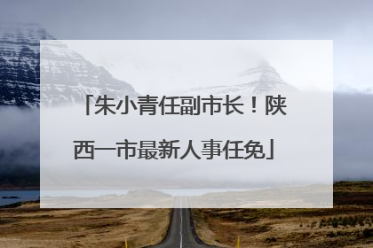 朱小青任副市长！陕西一市最新人事任免