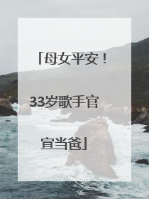 母女平安！33岁歌手官宣当爸