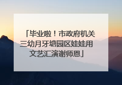 毕业啦！市政府机关三幼月牙塘园区娃娃用文艺汇演谢师恩