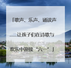 歌声、乐声、诵读声……让孩子们在诗歌与欢乐中迎接“六一”