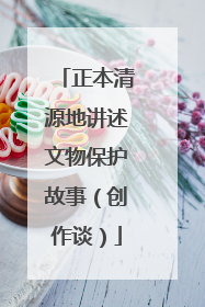 正本清源地讲述文物保护故事（创作谈）