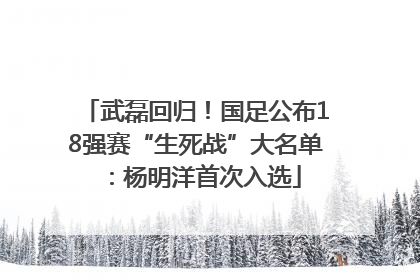 武磊回归！国足公布18强赛“生死战”大名单：杨明洋首次入选