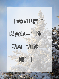 武汉电信“以赛促用”推动AI“加速跑”