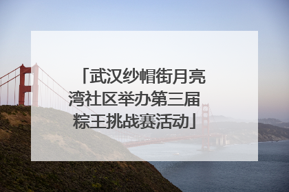 武汉纱帽街月亮湾社区举办第三届粽王挑战赛活动