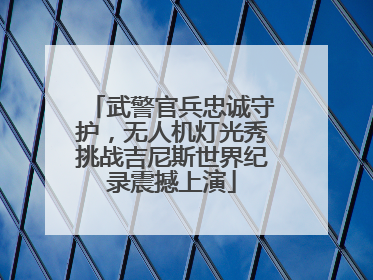 武警官兵忠诚守护，无人机灯光秀挑战吉尼斯世界纪录震撼上演