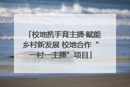 校地携手育主播·赋能乡村新发展 校地合作“一村一主播”项目