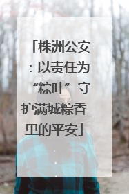 株洲公安：以责任为“粽叶”守护满城粽香里的平安