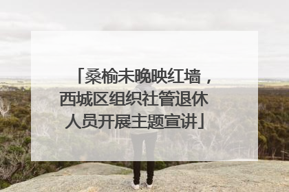 桑榆未晚映红墙，西城区组织社管退休人员开展主题宣讲