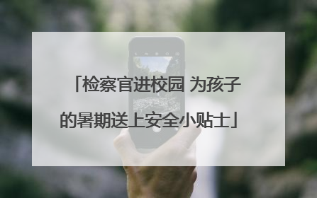 检察官进校园 为孩子的暑期送上安全小贴士