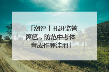 潮评丨扎进监管篱笆，防范中考体育成作弊洼地