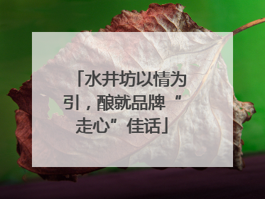 水井坊以情为引，酿就品牌“走心”佳话