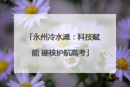 永州冷水滩：科技赋能 硬核护航高考