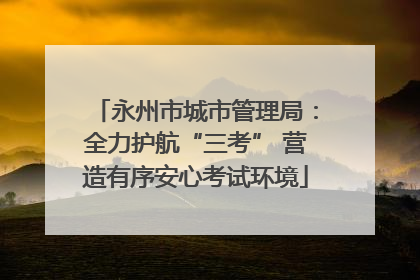 永州市城市管理局：全力护航“三考” 营造有序安心考试环境