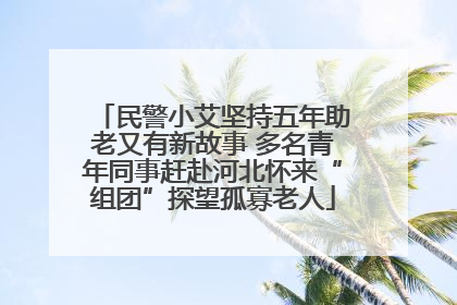 民警小艾坚持五年助老又有新故事 多名青年同事赶赴河北怀来“组团”探望孤寡老人