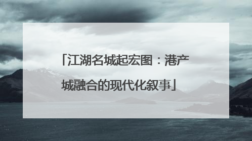 江湖名城起宏图：港产城融合的现代化叙事