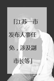 江苏一市发布人事任免，涉及副市长等
