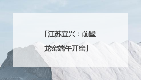 江苏宜兴：前墅龙窑端午开窑