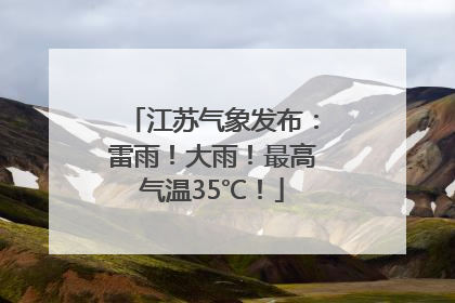 江苏气象发布：雷雨！大雨！最高气温35℃！