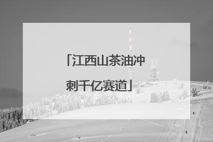 江西山茶油冲刺千亿赛道