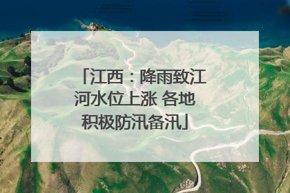 江西：降雨致江河水位上涨 各地积极防汛备汛