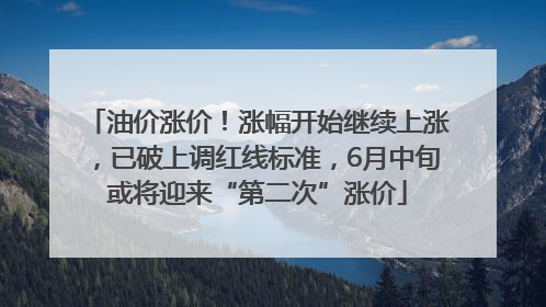 油价涨价！涨幅开始继续上涨，已破上调红线标准，6月中旬或将迎来“第二次”涨价