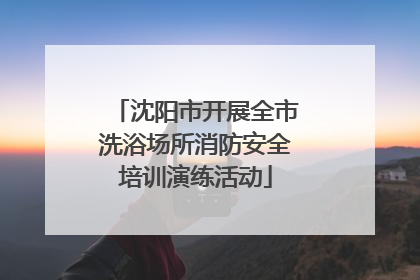 沈阳市开展全市洗浴场所消防安全培训演练活动