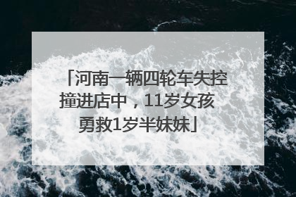 河南一辆四轮车失控撞进店中，11岁女孩勇救1岁半妹妹