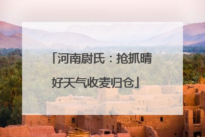 河南尉氏：抢抓晴好天气收麦归仓