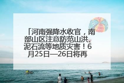 河南强降水收官，南部山区注意防范山洪、泥石流等地质灾害！6月25日—26日将再迎大范围降水