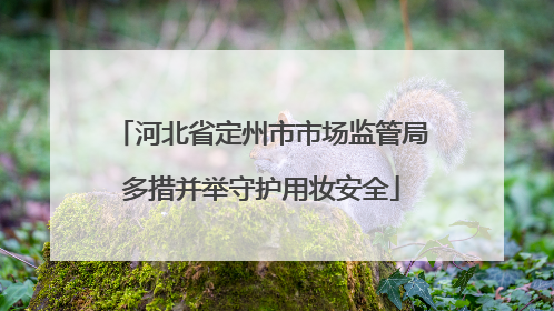 河北省定州市市场监管局多措并举守护用妆安全