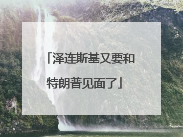 泽连斯基又要和特朗普见面了