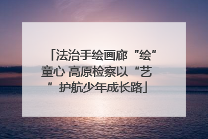 法治手绘画廊“绘”童心 高原检察以“艺”护航少年成长路