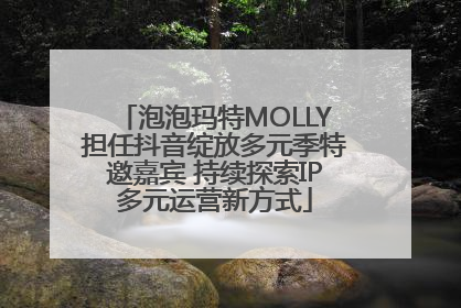 泡泡玛特MOLLY担任抖音绽放多元季特邀嘉宾 持续探索IP多元运营新方式