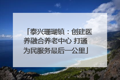 泰兴珊瑚镇：创建医养融合养老中心 打通为民服务最后一公里