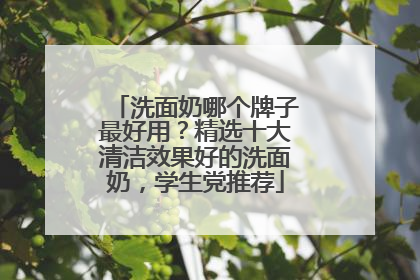 洗面奶哪个牌子最好用？精选十大清洁效果好的洗面奶，学生党推荐