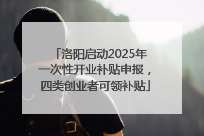 洛阳启动2025年一次性开业补贴申报，四类创业者可领补贴