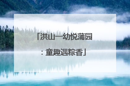 洪山一幼悦蒲园：童趣遇粽香