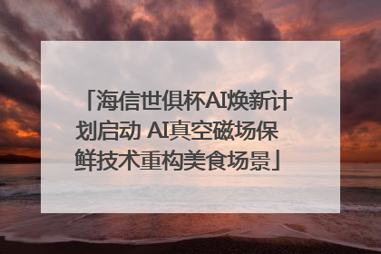 海信世俱杯AI焕新计划启动 AI真空磁场保鲜技术重构美食场景