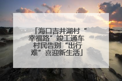 海口吉井湖村“幸福路”竣工通车 村民告别“出行难”喜迎新生活