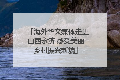 海外华文媒体走进山西永济 感受美丽乡村振兴新貌