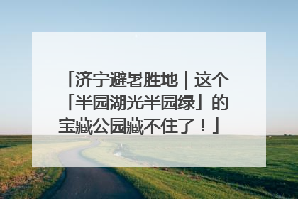济宁避暑胜地｜这个「半园湖光半园绿」的宝藏公园藏不住了！