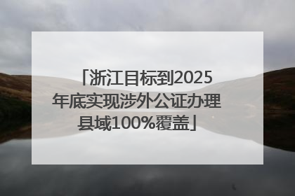浙江目标到2025年底实现涉外公证办理县域100%覆盖