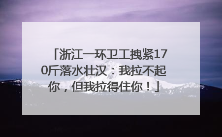 浙江一环卫工拽紧170斤落水壮汉：我拉不起你，但我拉得住你！