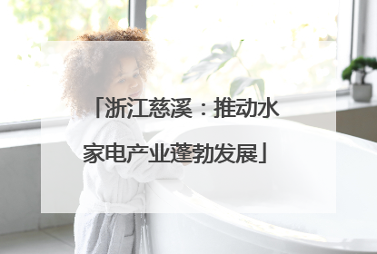 浙江慈溪：推动水家电产业蓬勃发展