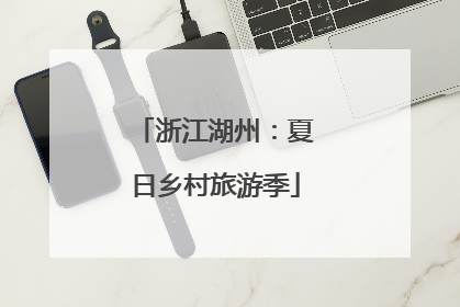 浙江湖州：夏日乡村旅游季