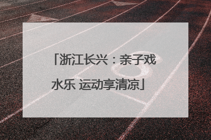 浙江长兴：亲子戏水乐 运动享清凉