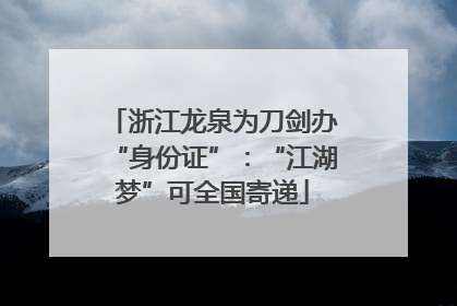 浙江龙泉为刀剑办“身份证”：“江湖梦”可全国寄递