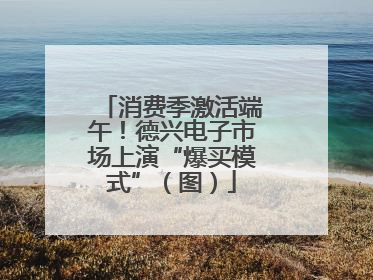 消费季激活端午！德兴电子市场上演“爆买模式”（图）