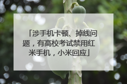 涉手机卡顿、掉线问题，有高校考试禁用红米手机，小米回应