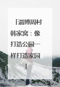 淄博周村韩家窝：像打造公园一样打造家园